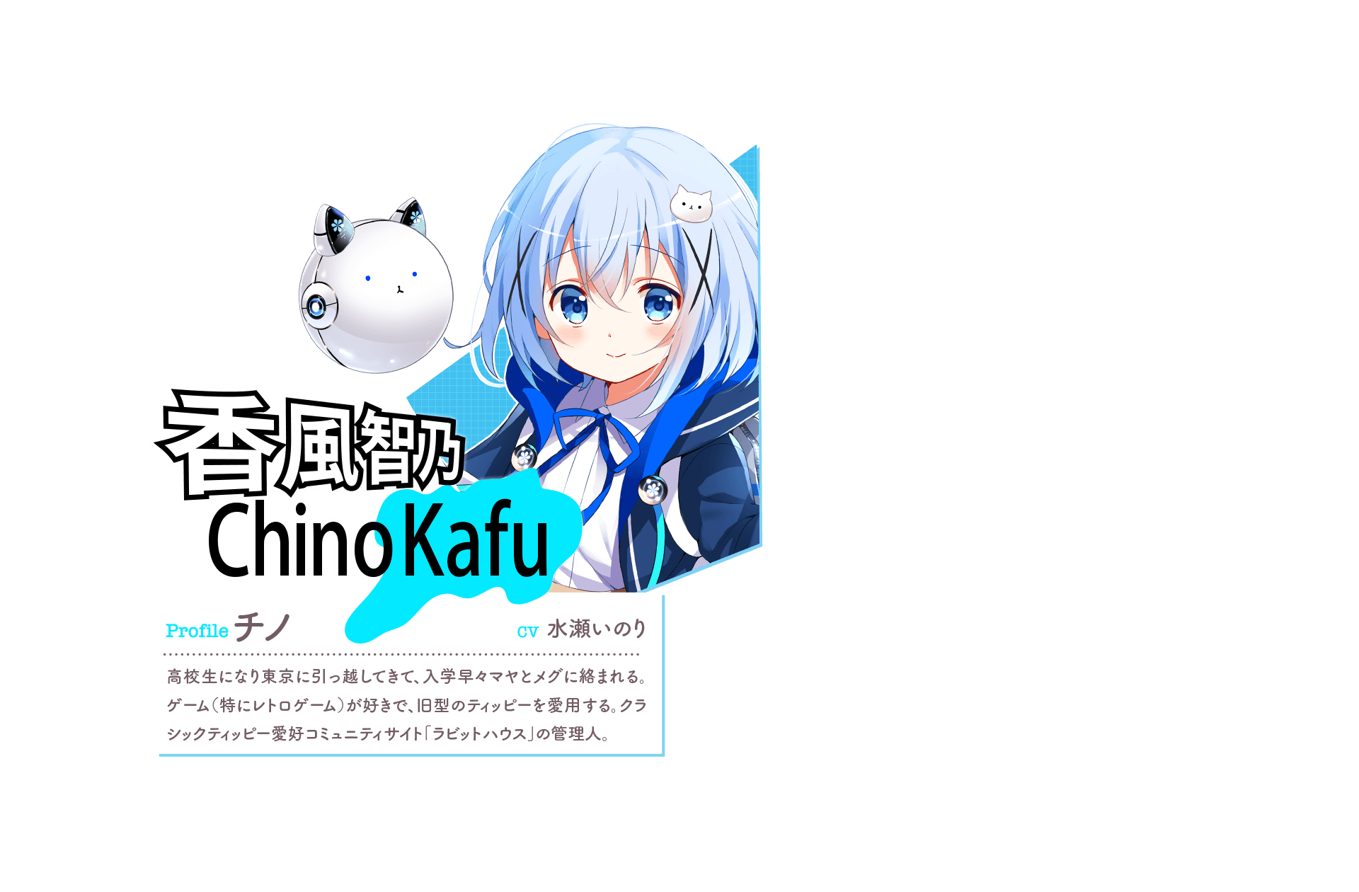 『香風智乃 Chino Kafu [Kafu(水色)]』　Profile:チノ　CV:水瀬いのり　ラビットハウスの一人娘。クールな性格だがココアのことは嫌いじゃない…!?コーヒーに詳しいしっかり者。　「フランスにはコルマールという町があると聞きました。どんな所かな？」